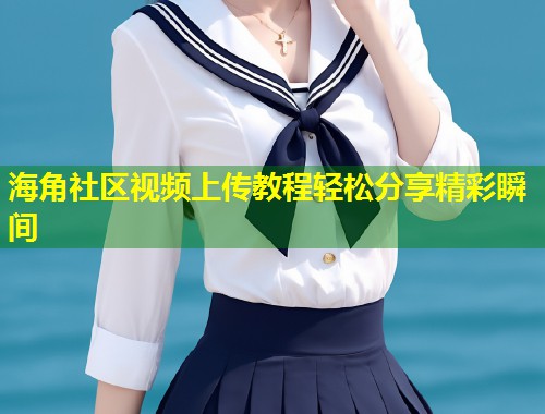 海角社区视频上传教程轻松分享精彩瞬间  第1张