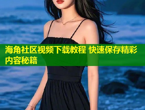 海角社区视频下载教程 快速保存精彩内容秘籍  第2张