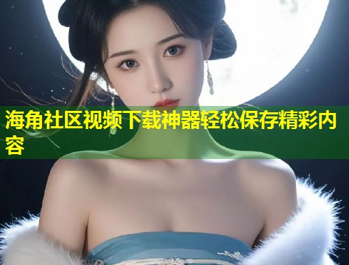 海角社区视频下载神器轻松保存精彩内容  第1张