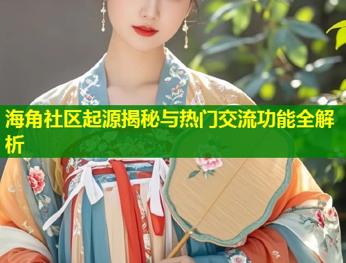 海角社区起源揭秘与热门交流功能全解析  第1张