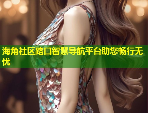 海角社区路口智慧导航平台助您畅行无忧  第1张