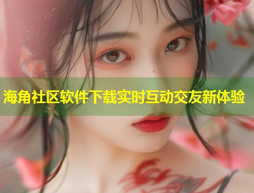 海角社区软件下载实时互动交友新体验  第1张