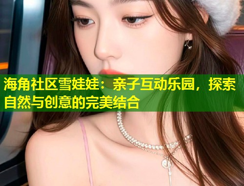 海角社区雪娃娃：亲子互动乐园，探索自然与创意的完美结合  第1张