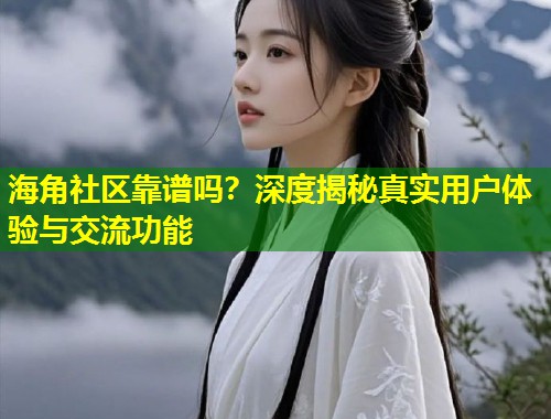 海角社区靠谱吗？深度揭秘真实用户体验与交流功能  第1张