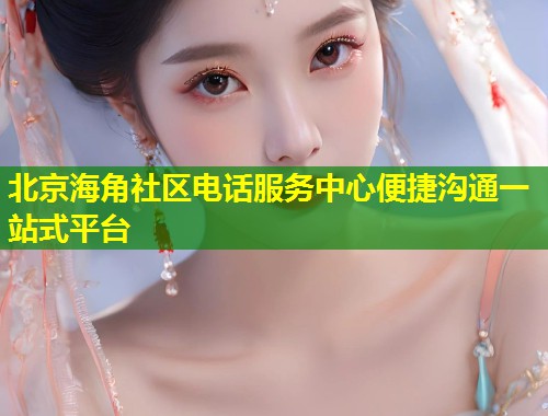 北京海角社区电话服务中心便捷沟通一站式平台  第1张