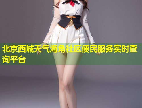 北京西城天气海角社区便民服务实时查询平台  第1张