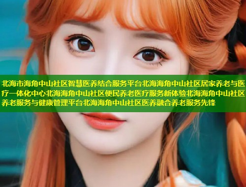 北海市海角中山社区智慧医养结合服务平台北海海角中山社区居家养老与医疗一体化中心北海海角中山社区便民养老医疗服务新体验北海海角中山社区养老服务与健康管理平台北海海角中山社区医养融合养老服务先锋  第2张