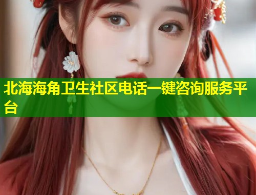 北海海角卫生社区电话一键咨询服务平台  第1张