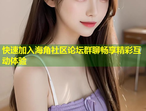 快速加入海角社区论坛群聊畅享精彩互动体验  第1张