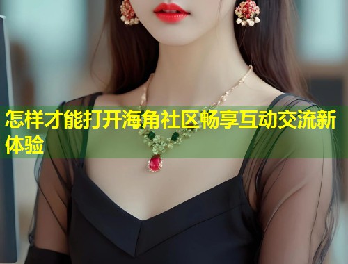 怎样才能打开海角社区畅享互动交流新体验  第1张