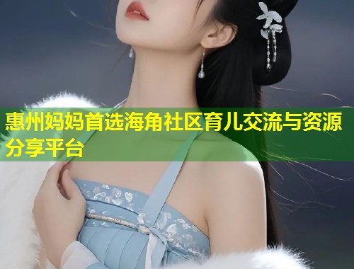惠州妈妈首选海角社区育儿交流与资源分享平台  第1张
