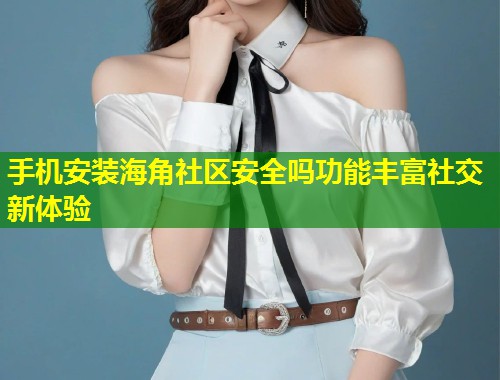 手机安装海角社区安全吗功能丰富社交新体验  第2张