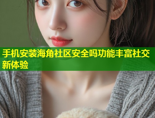 手机安装海角社区安全吗功能丰富社交新体验  第1张