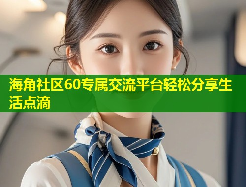 海角社区60专属交流平台轻松分享生活点滴  第1张
