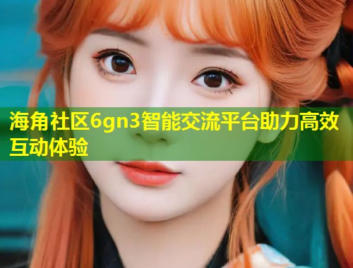 海角社区6gn3智能交流平台助力高效互动体验  第1张