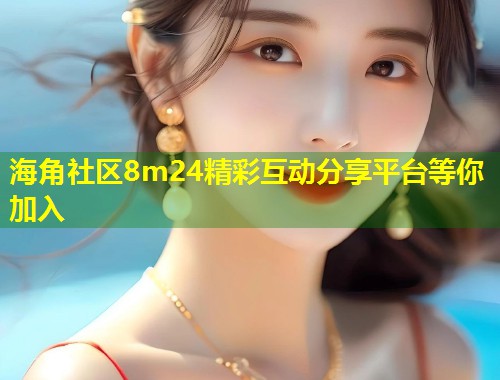 海角社区8m24精彩互动分享平台等你加入  第1张
