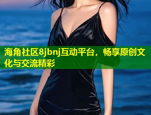 海角社区8jbnj互动平台，畅享原创文化与交流精彩  第1张