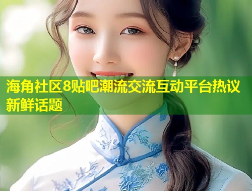 海角社区8贴吧潮流交流互动平台热议新鲜话题  第1张