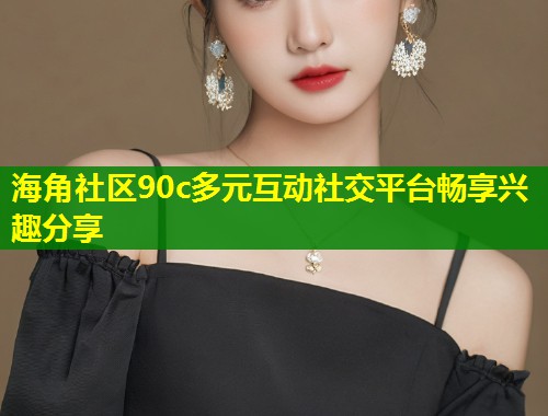海角社区90c多元互动社交平台畅享兴趣分享  第1张