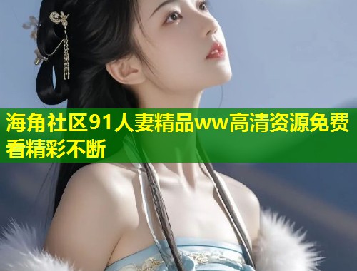 海角社区91人妻精品ww高清资源免费看精彩不断  第1张