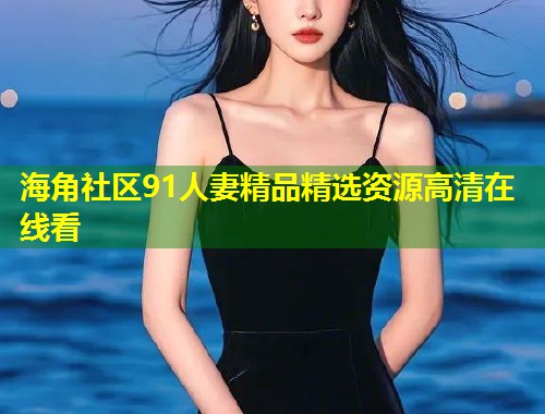 海角社区91人妻精品精选资源高清在线看  第1张