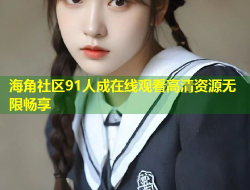 海角社区91人成在线观看高清资源无限畅享  第1张