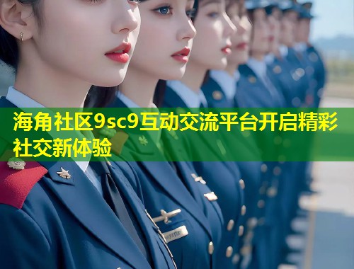 海角社区9sc9互动交流平台开启精彩社交新体验  第2张