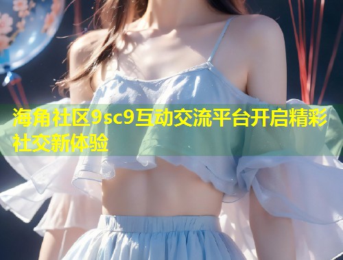 海角社区9sc9互动交流平台开启精彩社交新体验  第1张