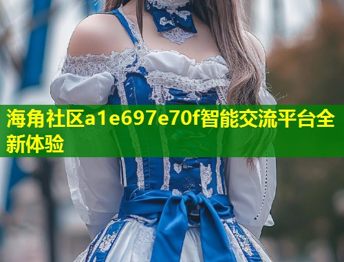 海角社区a1e697e70f智能交流平台全新体验  第1张