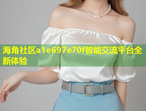 海角社区a1e697e70f智能交流平台全新体验  第2张