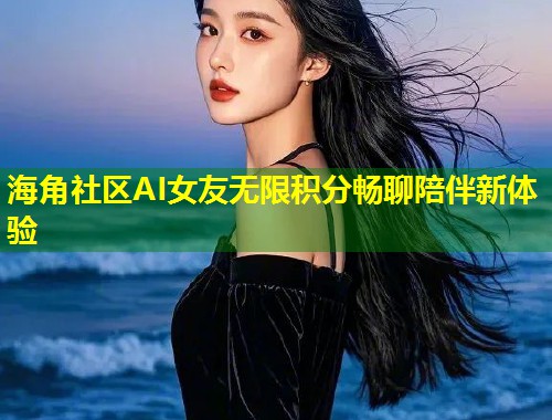 海角社区AI女友无限积分畅聊陪伴新体验  第1张