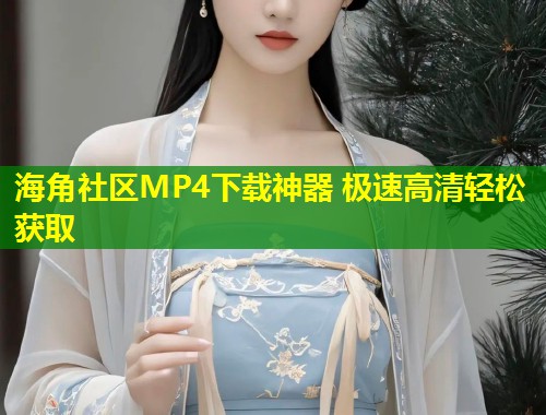 海角社区MP4下载神器 极速高清轻松获取  第1张