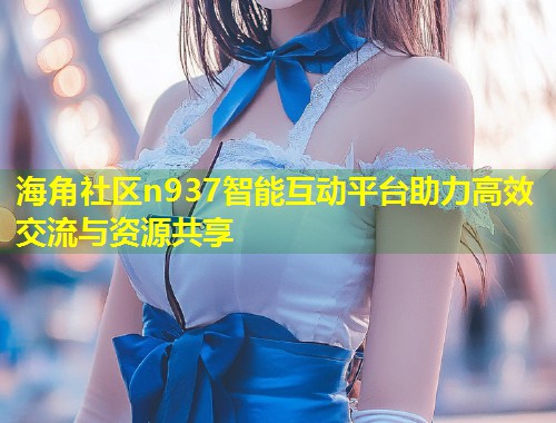 海角社区n937智能互动平台助力高效交流与资源共享  第1张