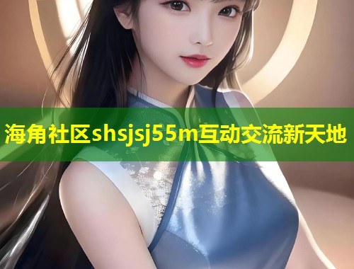 海角社区shsjsj55m互动交流新天地  第1张