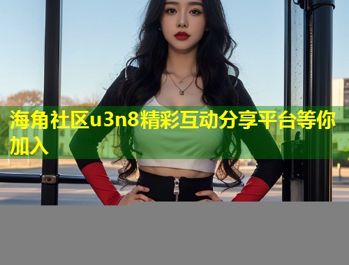 海角社区u3n8精彩互动分享平台等你加入  第1张
