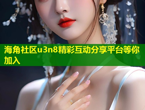 海角社区u3n8精彩互动分享平台等你加入  第2张