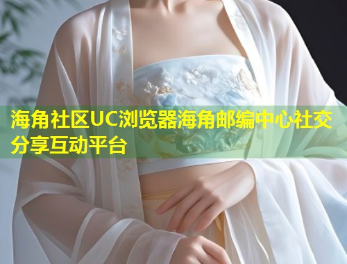 海角社区UC浏览器海角邮编中心社交分享互动平台  第1张