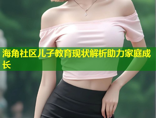 海角社区儿子教育现状解析助力家庭成长  第1张