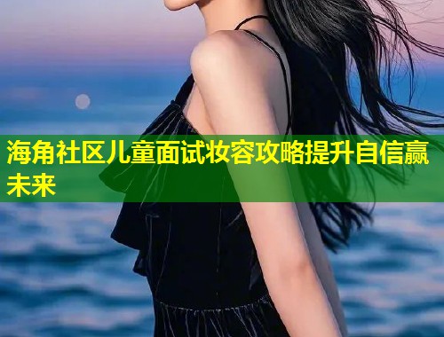 海角社区儿童面试妆容攻略提升自信赢未来  第1张