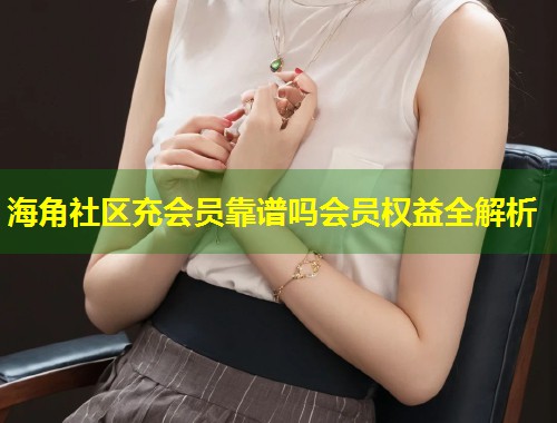海角社区充会员靠谱吗会员权益全解析  第1张