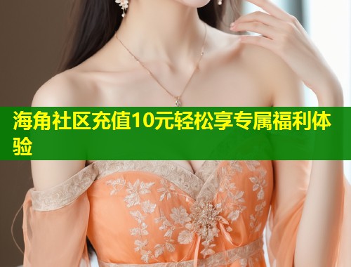 海角社区充值10元轻松享专属福利体验  第1张