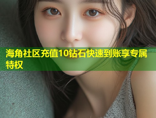 海角社区充值10钻石快速到账享专属特权  第1张