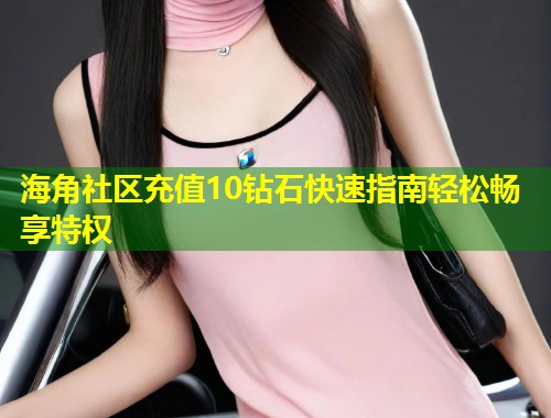 海角社区充值10钻石快速指南轻松畅享特权  第1张