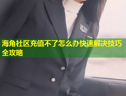 海角社区充值不了怎么办快速解决技巧全攻略  第1张