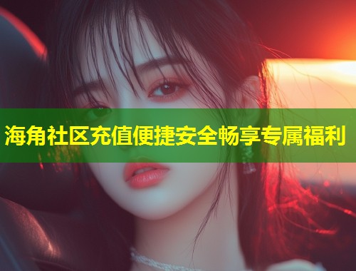 海角社区充值便捷安全畅享专属福利  第1张