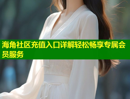 海角社区充值入口详解轻松畅享专属会员服务  第1张