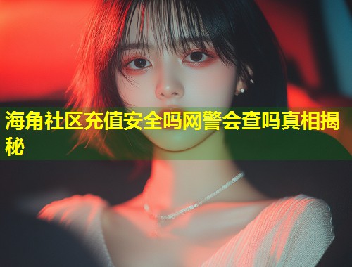 海角社区充值安全吗网警会查吗真相揭秘  第2张