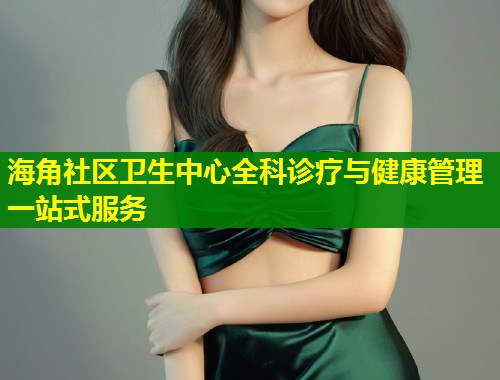 海角社区卫生中心全科诊疗与健康管理一站式服务  第2张