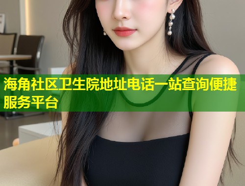 海角社区卫生院地址电话一站查询便捷服务平台  第1张