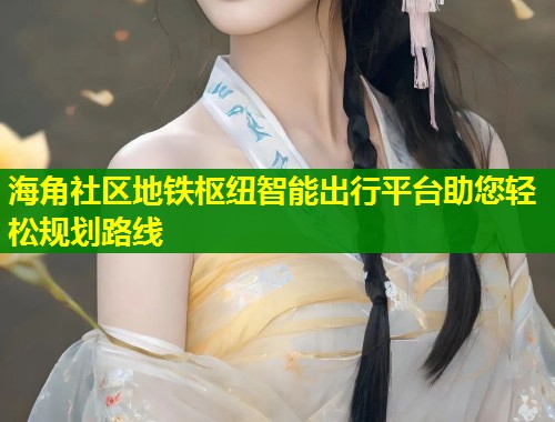 海角社区地铁枢纽智能出行平台助您轻松规划路线  第1张